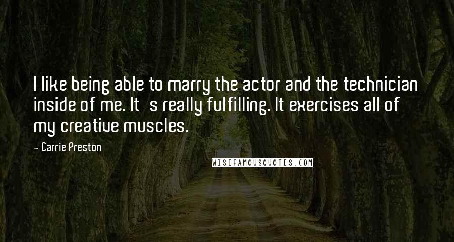 Carrie Preston Quotes: I like being able to marry the actor and the technician inside of me. It's really fulfilling. It exercises all of my creative muscles.