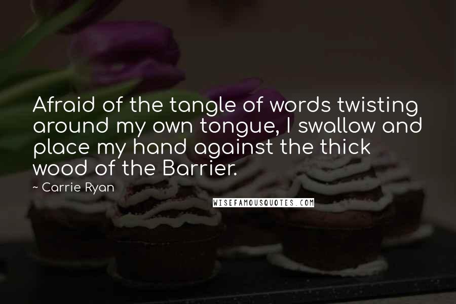 Carrie Ryan Quotes: Afraid of the tangle of words twisting around my own tongue, I swallow and place my hand against the thick wood of the Barrier.