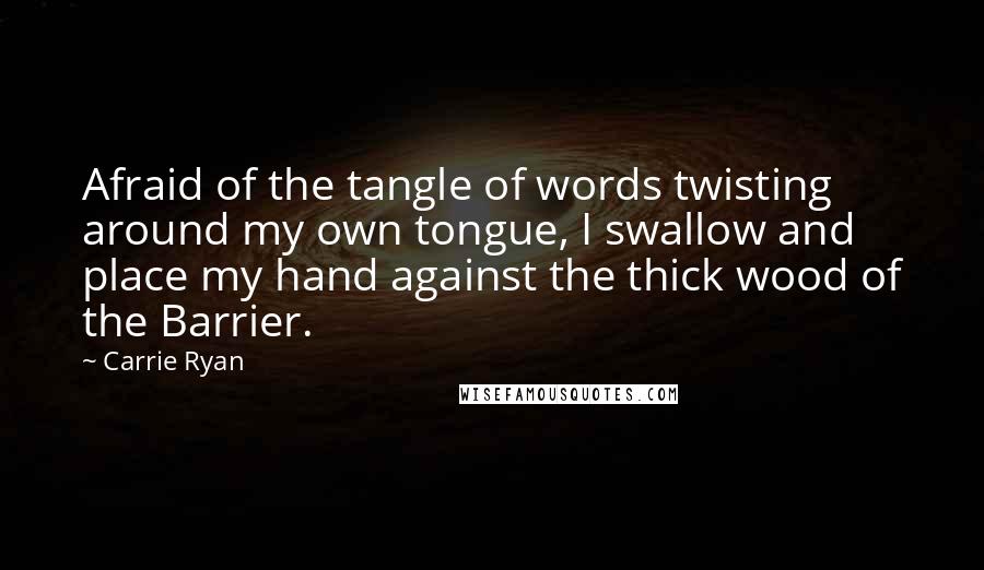 Carrie Ryan Quotes: Afraid of the tangle of words twisting around my own tongue, I swallow and place my hand against the thick wood of the Barrier.