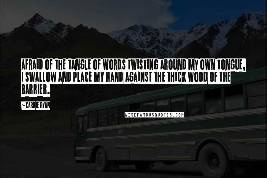 Carrie Ryan Quotes: Afraid of the tangle of words twisting around my own tongue, I swallow and place my hand against the thick wood of the Barrier.