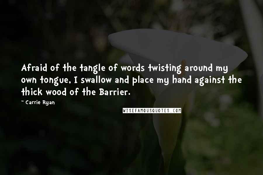 Carrie Ryan Quotes: Afraid of the tangle of words twisting around my own tongue, I swallow and place my hand against the thick wood of the Barrier.