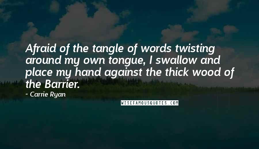 Carrie Ryan Quotes: Afraid of the tangle of words twisting around my own tongue, I swallow and place my hand against the thick wood of the Barrier.