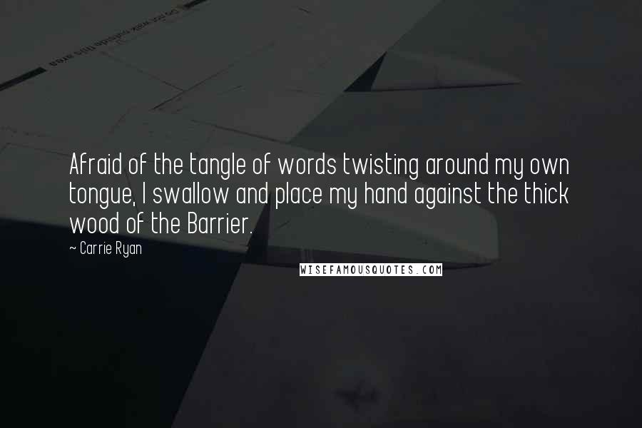 Carrie Ryan Quotes: Afraid of the tangle of words twisting around my own tongue, I swallow and place my hand against the thick wood of the Barrier.