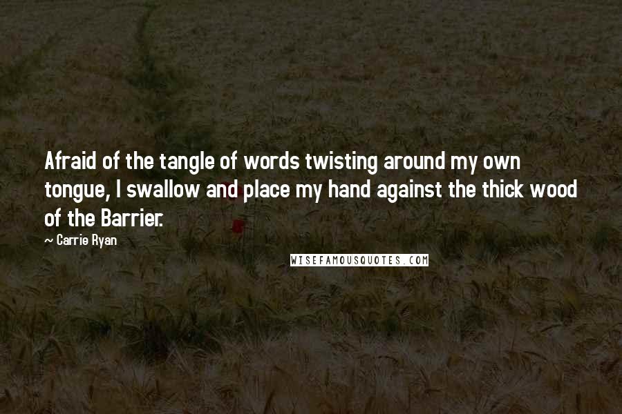 Carrie Ryan Quotes: Afraid of the tangle of words twisting around my own tongue, I swallow and place my hand against the thick wood of the Barrier.