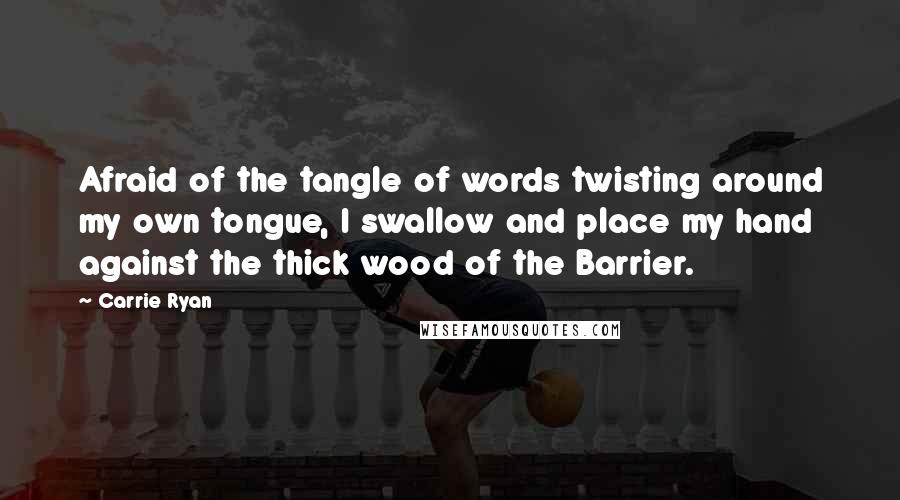 Carrie Ryan Quotes: Afraid of the tangle of words twisting around my own tongue, I swallow and place my hand against the thick wood of the Barrier.