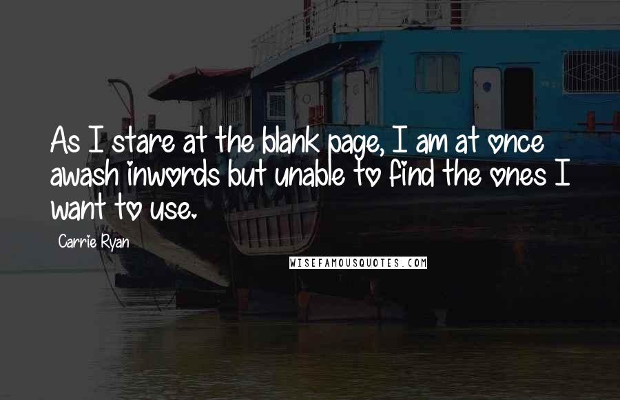 Carrie Ryan Quotes: As I stare at the blank page, I am at once awash inwords but unable to find the ones I want to use.