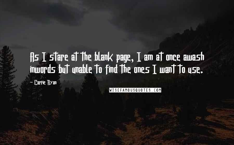 Carrie Ryan Quotes: As I stare at the blank page, I am at once awash inwords but unable to find the ones I want to use.