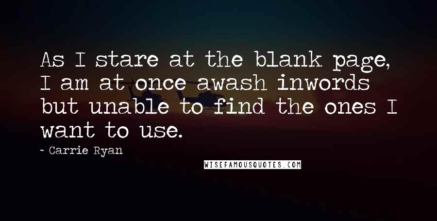 Carrie Ryan Quotes: As I stare at the blank page, I am at once awash inwords but unable to find the ones I want to use.