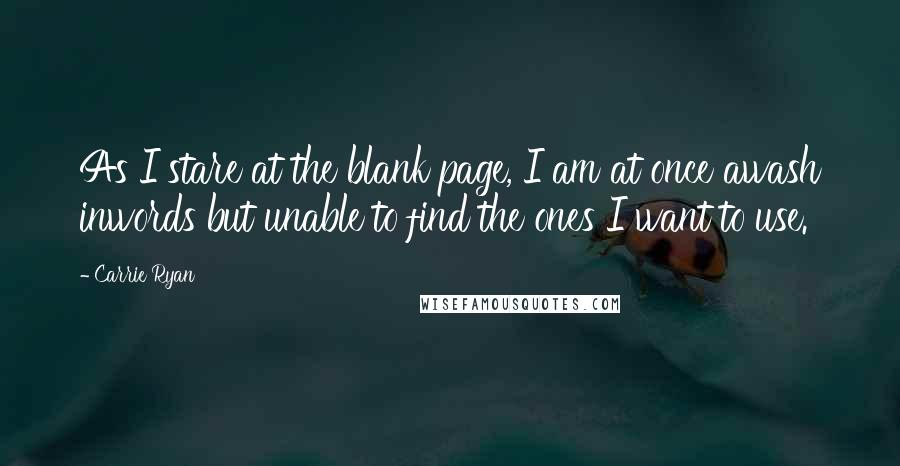 Carrie Ryan Quotes: As I stare at the blank page, I am at once awash inwords but unable to find the ones I want to use.