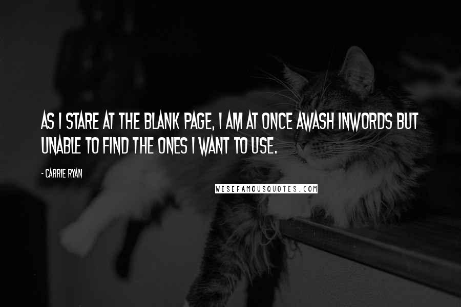 Carrie Ryan Quotes: As I stare at the blank page, I am at once awash inwords but unable to find the ones I want to use.