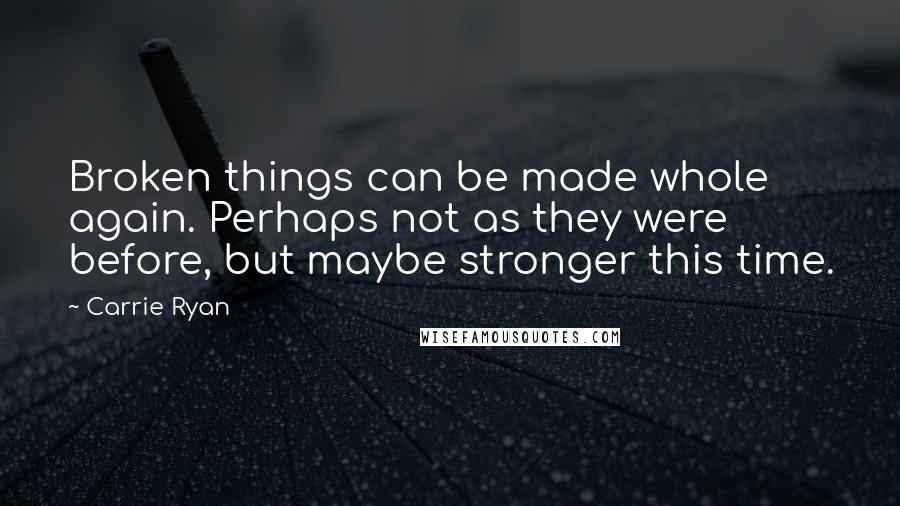 Carrie Ryan Quotes: Broken things can be made whole again. Perhaps not as they were before, but maybe stronger this time.