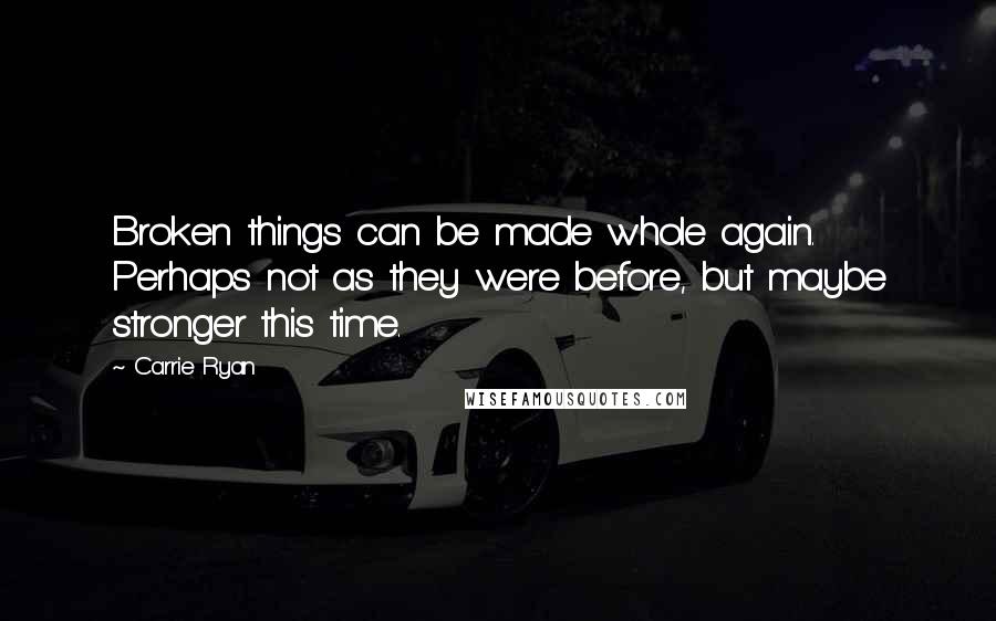 Carrie Ryan Quotes: Broken things can be made whole again. Perhaps not as they were before, but maybe stronger this time.