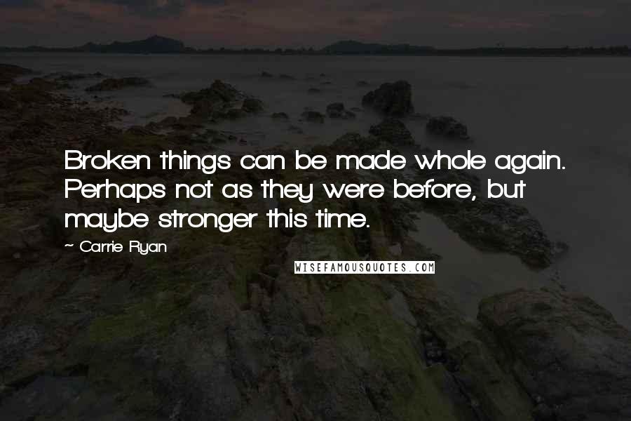 Carrie Ryan Quotes: Broken things can be made whole again. Perhaps not as they were before, but maybe stronger this time.