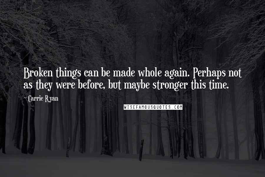 Carrie Ryan Quotes: Broken things can be made whole again. Perhaps not as they were before, but maybe stronger this time.