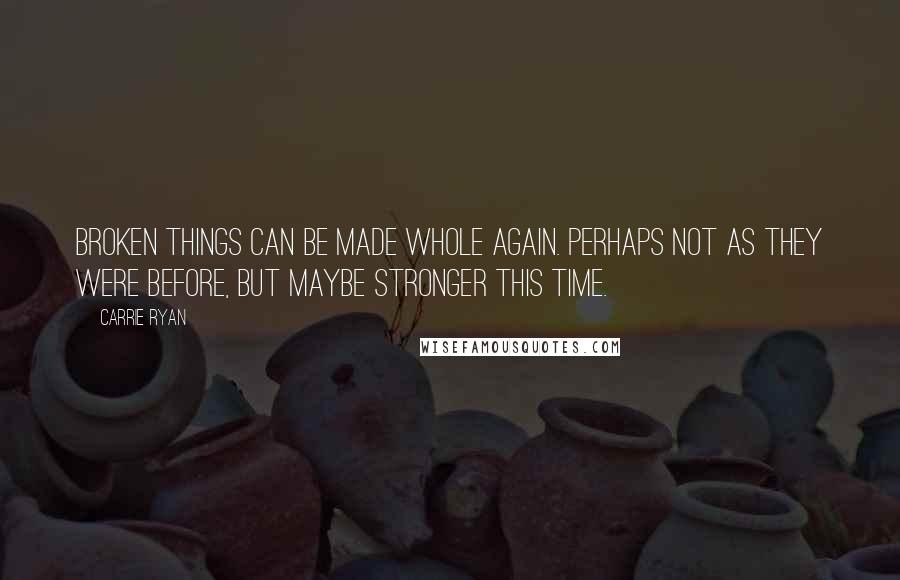 Carrie Ryan Quotes: Broken things can be made whole again. Perhaps not as they were before, but maybe stronger this time.