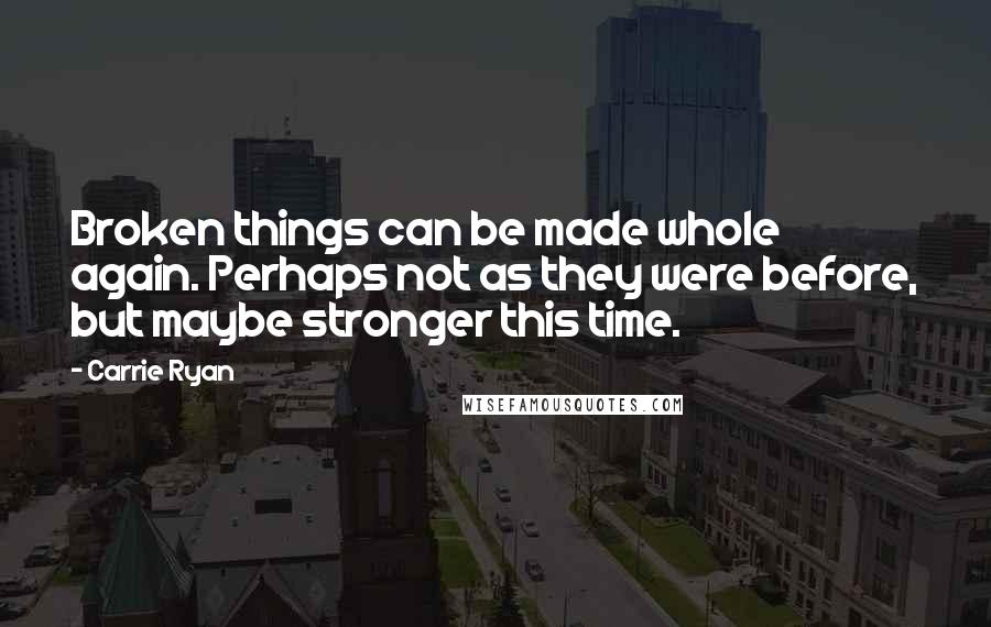 Carrie Ryan Quotes: Broken things can be made whole again. Perhaps not as they were before, but maybe stronger this time.