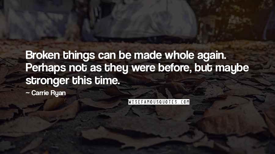 Carrie Ryan Quotes: Broken things can be made whole again. Perhaps not as they were before, but maybe stronger this time.