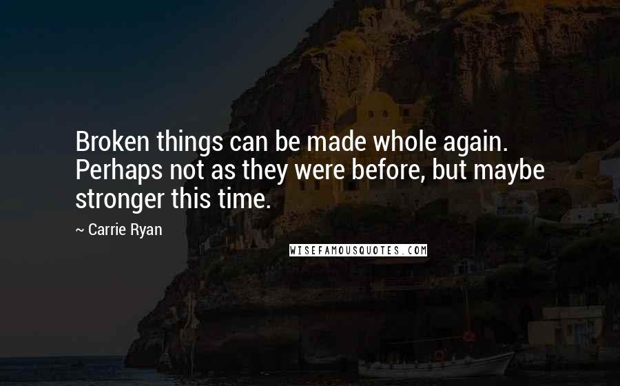 Carrie Ryan Quotes: Broken things can be made whole again. Perhaps not as they were before, but maybe stronger this time.