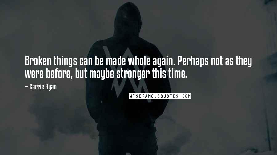 Carrie Ryan Quotes: Broken things can be made whole again. Perhaps not as they were before, but maybe stronger this time.