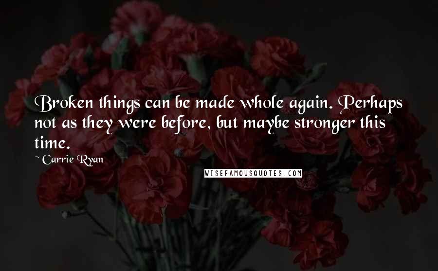 Carrie Ryan Quotes: Broken things can be made whole again. Perhaps not as they were before, but maybe stronger this time.