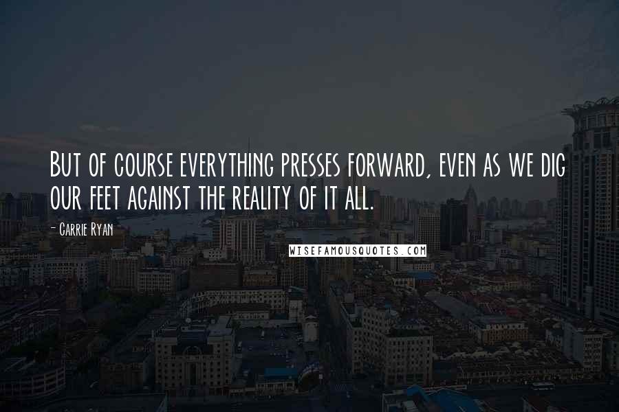 Carrie Ryan Quotes: But of course everything presses forward, even as we dig our feet against the reality of it all.