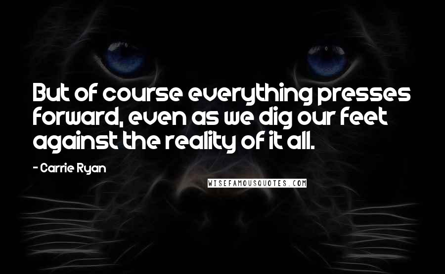 Carrie Ryan Quotes: But of course everything presses forward, even as we dig our feet against the reality of it all.