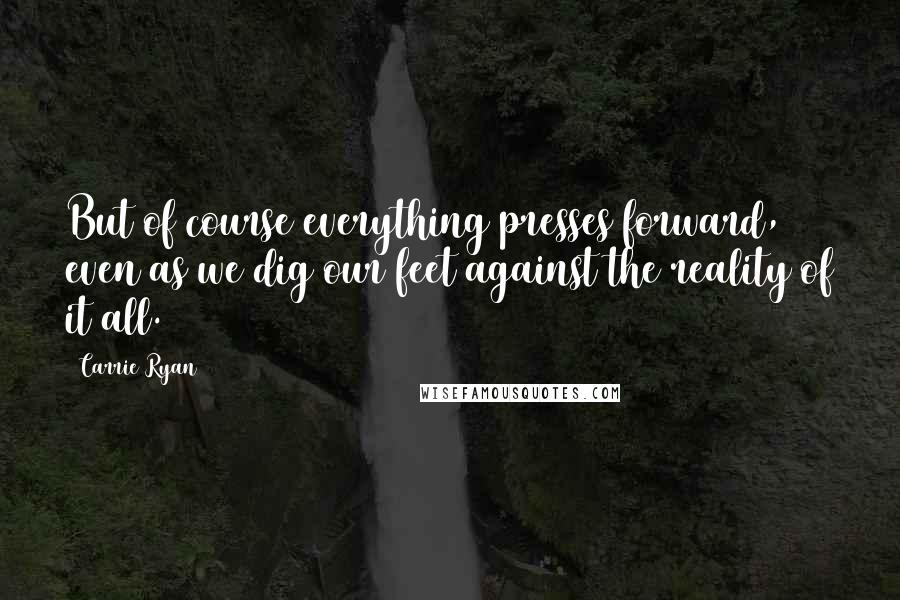 Carrie Ryan Quotes: But of course everything presses forward, even as we dig our feet against the reality of it all.