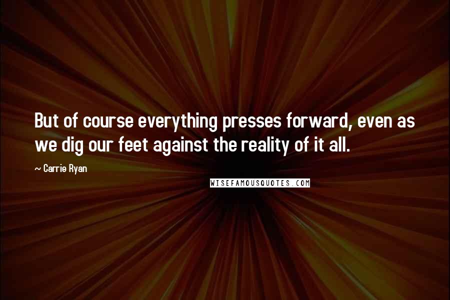 Carrie Ryan Quotes: But of course everything presses forward, even as we dig our feet against the reality of it all.