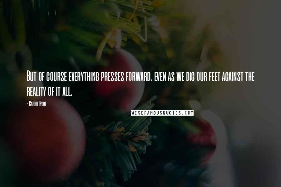 Carrie Ryan Quotes: But of course everything presses forward, even as we dig our feet against the reality of it all.