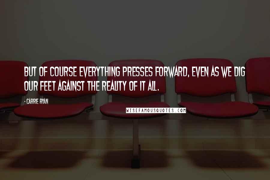 Carrie Ryan Quotes: But of course everything presses forward, even as we dig our feet against the reality of it all.