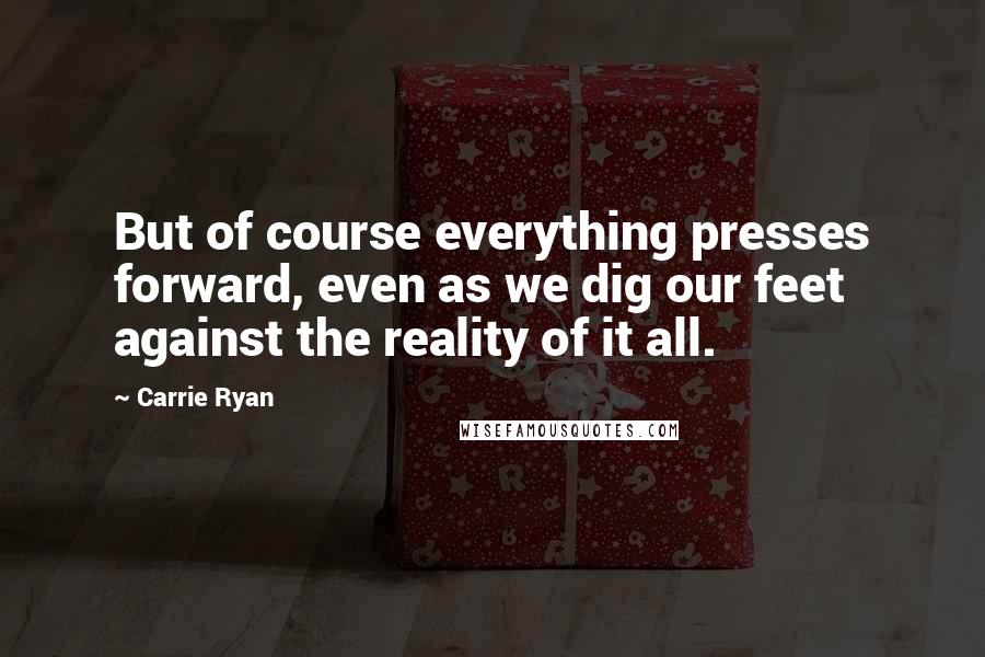 Carrie Ryan Quotes: But of course everything presses forward, even as we dig our feet against the reality of it all.