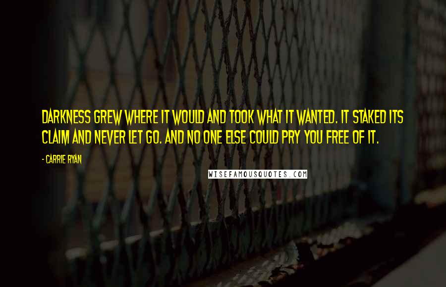 Carrie Ryan Quotes: Darkness grew where it would and took what it wanted. It staked its claim and never let go. And no one else could pry you free of it.