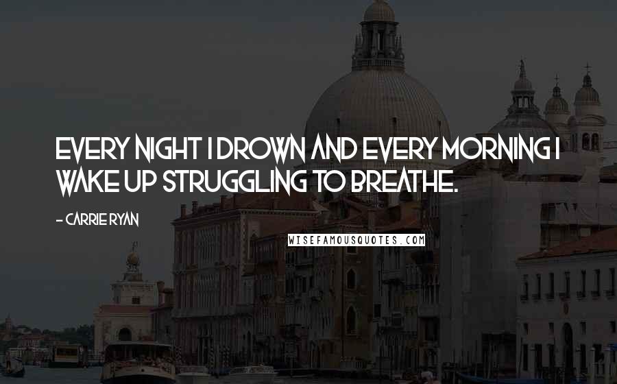 Carrie Ryan Quotes: Every night I drown and every morning I wake up struggling to breathe.