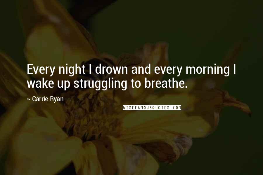 Carrie Ryan Quotes: Every night I drown and every morning I wake up struggling to breathe.