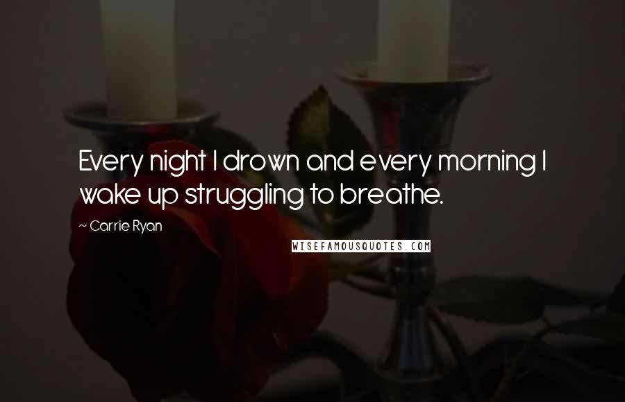 Carrie Ryan Quotes: Every night I drown and every morning I wake up struggling to breathe.