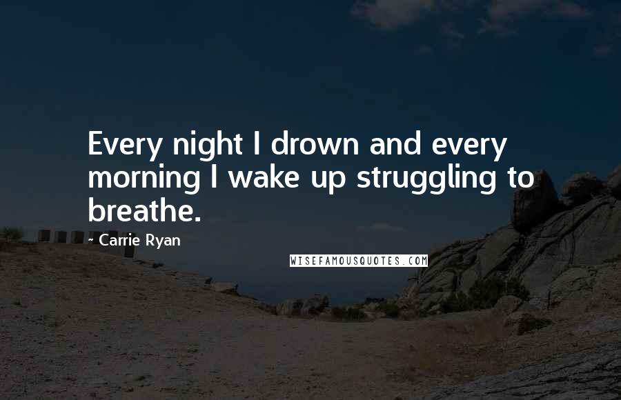 Carrie Ryan Quotes: Every night I drown and every morning I wake up struggling to breathe.