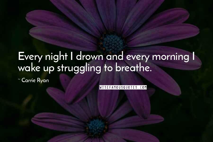 Carrie Ryan Quotes: Every night I drown and every morning I wake up struggling to breathe.