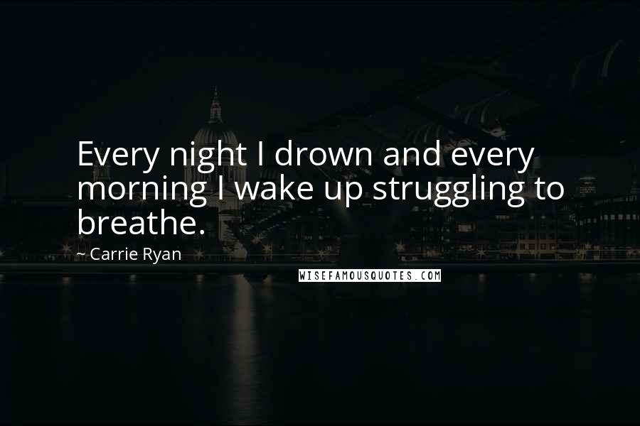 Carrie Ryan Quotes: Every night I drown and every morning I wake up struggling to breathe.