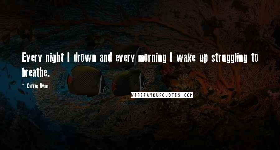 Carrie Ryan Quotes: Every night I drown and every morning I wake up struggling to breathe.