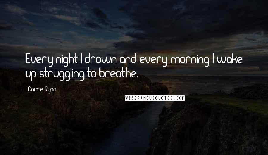 Carrie Ryan Quotes: Every night I drown and every morning I wake up struggling to breathe.