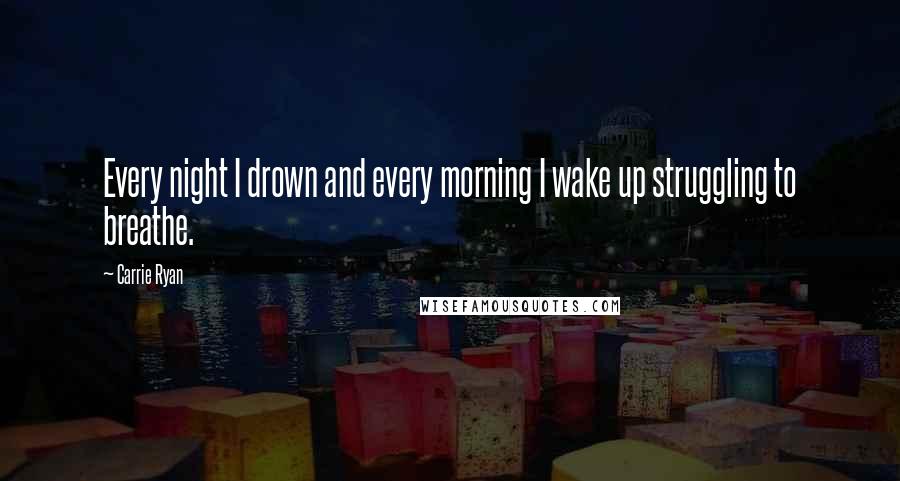 Carrie Ryan Quotes: Every night I drown and every morning I wake up struggling to breathe.