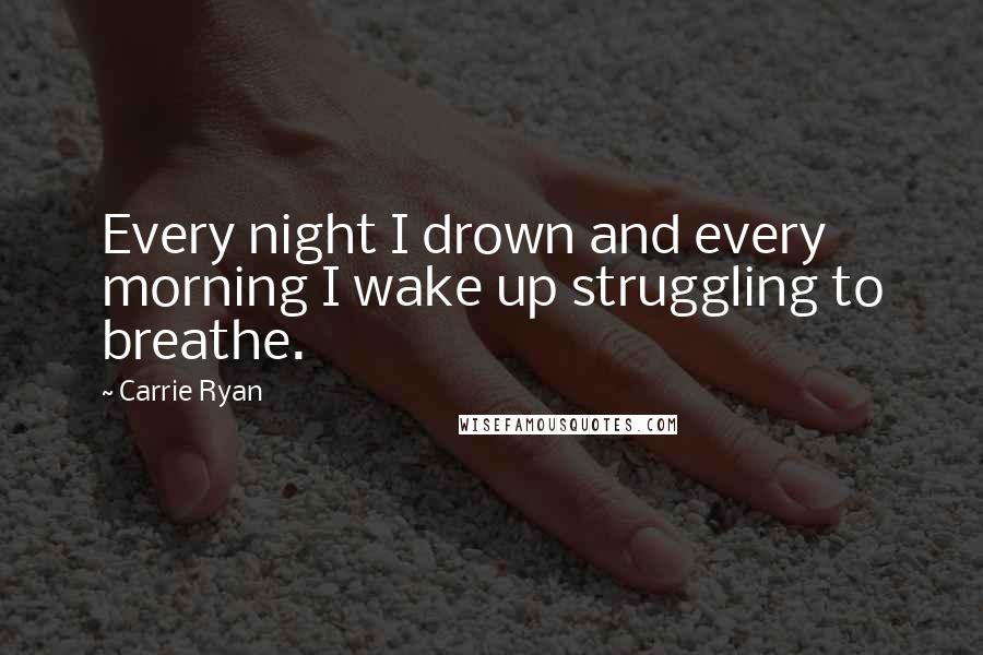 Carrie Ryan Quotes: Every night I drown and every morning I wake up struggling to breathe.