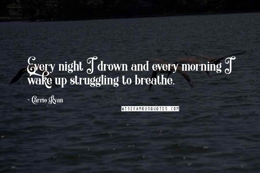 Carrie Ryan Quotes: Every night I drown and every morning I wake up struggling to breathe.