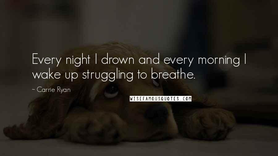 Carrie Ryan Quotes: Every night I drown and every morning I wake up struggling to breathe.