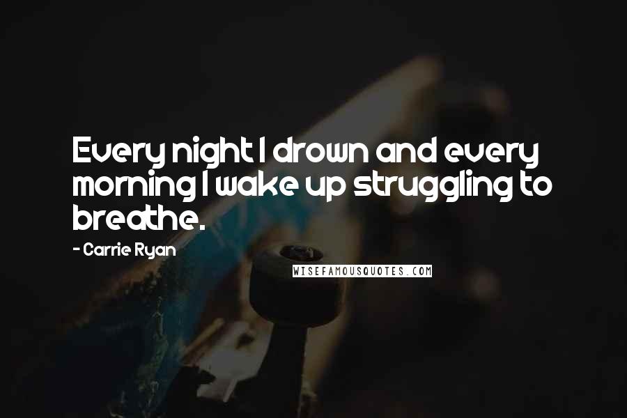 Carrie Ryan Quotes: Every night I drown and every morning I wake up struggling to breathe.