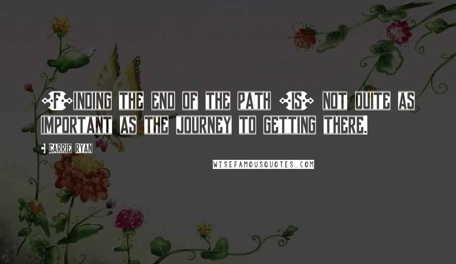 Carrie Ryan Quotes: [F]inding the end of the path [is] not quite as important as the journey to getting there.