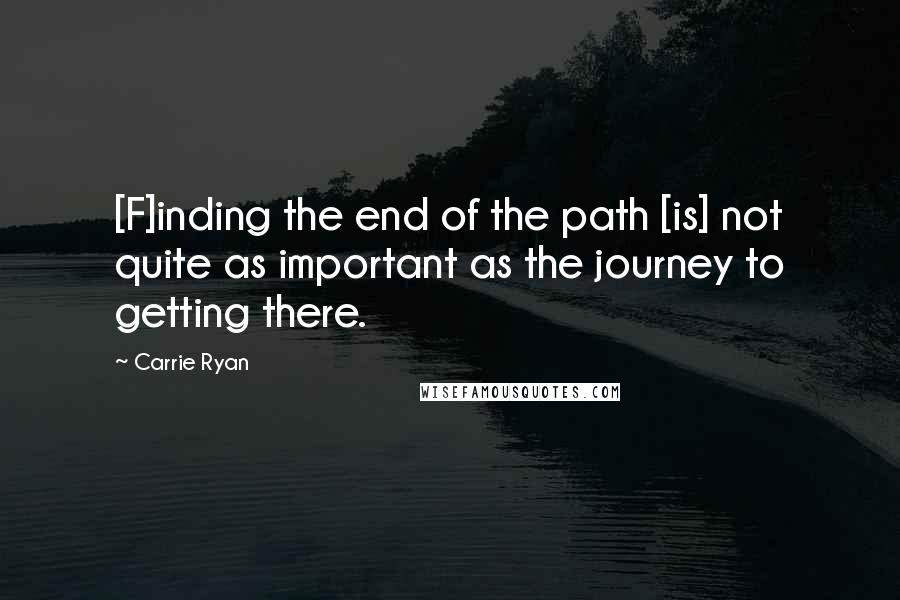 Carrie Ryan Quotes: [F]inding the end of the path [is] not quite as important as the journey to getting there.