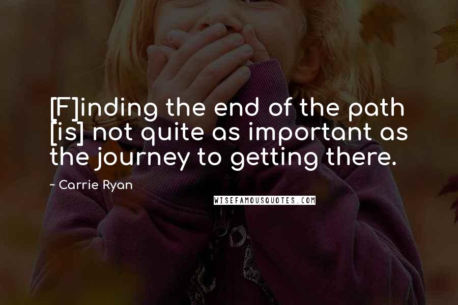 Carrie Ryan Quotes: [F]inding the end of the path [is] not quite as important as the journey to getting there.