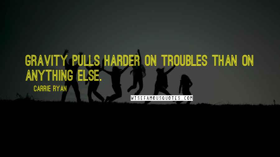 Carrie Ryan Quotes: Gravity pulls harder on troubles than on anything else.