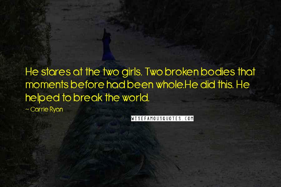 Carrie Ryan Quotes: He stares at the two girls. Two broken bodies that moments before had been whole.He did this. He helped to break the world.